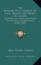 The Beauties of St. Francis de Sales, Bishop and Prince of Geneva: Selected and Translated from the Writings of John Peter Camus (1829)