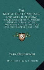 The British Fruit Gardener, and Art of Pruning: Comprising, the Most Approved Methods of Planting and Raising Every Useful Fruit Tree and Fruit-Bearin