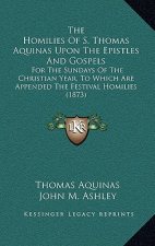 The Homilies of S. Thomas Aquinas Upon the Epistles and Gospels: For the Sundays of the Christian Year, to Which Are Appended the Festival Homilies (1