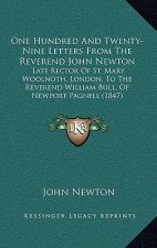 One Hundred and Twenty-Nine Letters from the Reverend John Newton: Late Rector of St. Mary Woolnoth, London, to the Reverend William Bull, of Newport