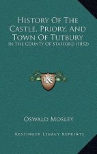History Of The Castle, Priory, And Town Of Tutbury: In The County Of Stafford (1832)