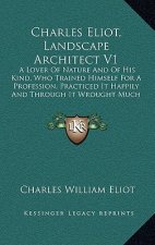 Charles Eliot, Landscape Architect V1: A Lover of Nature and of His Kind, Who Trained Himself for a Profession, Practiced It Happily and Through It Wr
