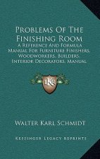 Problems of the Finishing Room: A Reference and Formula Manual for Furniture Finishers, Woodworkers, Builders, Interior Decorators, Manual Training De