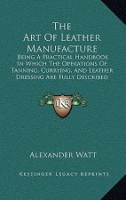The Art of Leather Manufacture: Being a Practical Handbook in Which the Operations of Tanning, Currying, and Leather Dressing Are Fully Described (188