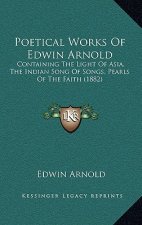 Poetical Works Of Edwin Arnold: Containing The Light Of Asia, The Indian Song Of Songs, Pearls Of The Faith (1882)