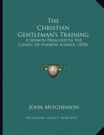 The Christian Gentleman's Training: A Sermon Preached In The Chapel Of Harrow School (1878)