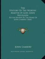 The History Of The Worthy Martyr Of God, John Nicolson: Better Known By The Name Of John Lambert (1826)