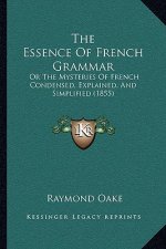 The Essence Of French Grammar: Or The Mysteries Of French Condensed, Explained, And Simplified (1855)