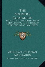 The Soldier's Companion: Dedicated To The Defenders Of Their Country In The Field, By Their Friends At Home (1865)