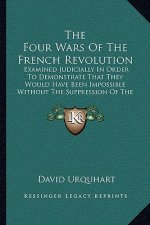 The Four Wars of the French Revolution: Examined Judicially in Order to Demonstrate That They Would Have Been Impossible Without the Suppression of th