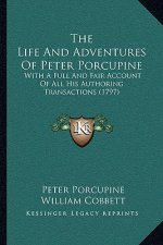 The Life and Adventures of Peter Porcupine: With a Full and Fair Account of All His Authoring Transactions (1797)