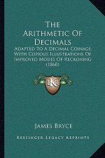 The Arithmetic of Decimals: Adapted to a Decimal Coinage, with Copious Illustrations of Improved Modes of Reckoning (1860)