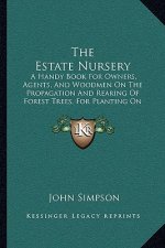 The Estate Nursery: A Handy Book for Owners, Agents, and Woodmen on the Propagation and Rearing of Forest Trees, for Planting on Private E