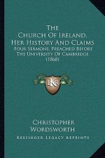 The Church Of Ireland, Her History And Claims: Four Sermons, Preached Before The University Of Cambridge (1868)