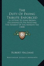 The Duty of Paying Tribute Enforced: In Letters to John Brown, Occasioned by His Resisting the Payment of the Annuity Tax (1838)