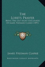The Lord's Prayer: Being the Last Eight Discourses of James Freeman Clarke (1891)