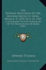 The Revenue Resources Of The Mughal Empire In India, From A. D. 1593 To A. D. 1707: A Supplement To The Chronicles Of The Pathan Kings Of Dehli (1871)