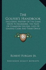 The Golfer's Handbook: Including History Of The Game, Hints To Beginners, The Feats Of Champion Golfers, Lists Of Leading Clubs And Their Off