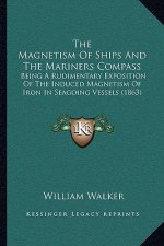 The Magnetism Of Ships And The Mariners Compass: Being A Rudimentary Exposition Of The Induced Magnetism Of Iron In Seagoing Vessels (1863)