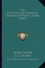 The Political And Financial Opinions Of Peter Cooper (1877)