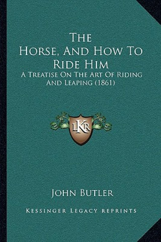 The Horse, And How To Ride Him: A Treatise On The Art Of Riding And Leaping (1861)