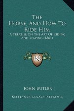 The Horse, And How To Ride Him: A Treatise On The Art Of Riding And Leaping (1861)