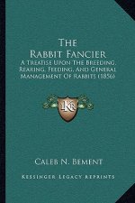 The Rabbit Fancier: A Treatise Upon The Breeding, Rearing, Feeding, And General Management Of Rabbits (1856)