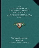 The Early Homes Of The Puritans And Some Old Ipswich Houses: With The Proceedings At The Annual Meeting, December 6, 1897 (1898)