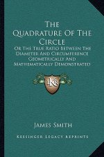 The Quadrature Of The Circle: Or The True Ratio Between The Diameter And Circumference Geometrically And Mathematically Demonstrated (1865)