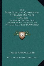 The Paper Hanger's Companion, A Treatise On Paper Hanging: In Which The Practical Operations Of The Trade Are Systematically Laid Down (1852)