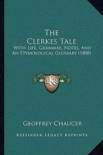 The Clerkes Tale: With Life, Grammar, Notes, And An Etymological Glossary (1888)