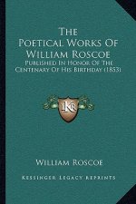 The Poetical Works Of William Roscoe: Published In Honor Of The Centenary Of His Birthday (1853)