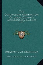The Compulsory Arbitration Of Labor Disputes: Arguments For And Against (1917)
