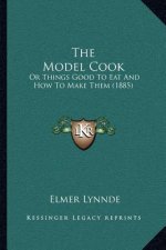 The Model Cook: Or Things Good To Eat And How To Make Them (1885)