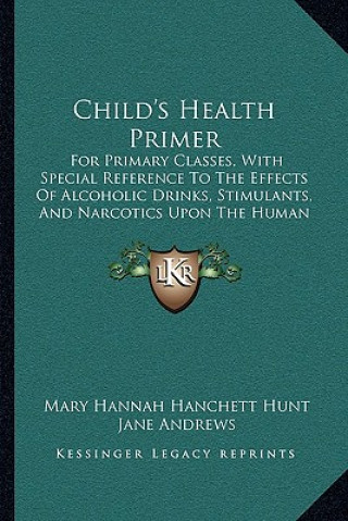 Child's Health Primer: For Primary Classes, With Special Reference To The Effects Of Alcoholic Drinks, Stimulants, And Narcotics Upon The Hum