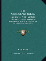 The Union Of Architecture, Sculpture, And Painting: Exemplified By A Series Of Illustrations, With Descriptive Accounts Of The House And Galleries Of