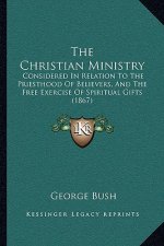 The Christian Ministry: Considered In Relation To The Priesthood Of Believers, And The Free Exercise Of Spiritual Gifts (1867)