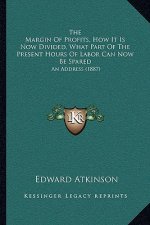 The Margin Of Profits, How It Is Now Divided, What Part Of The Present Hours Of Labor Can Now Be Spared: An Address (1887)