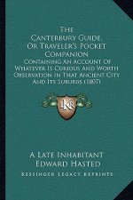 The Canterbury Guide, Or Traveler's Pocket Companion: Containing An Account Of Whatever Is Curious And Worth Observation In That Ancient City And Its