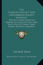 The Complete Biscuit And Gingerbread Baker's Assistant: Practical Directions For Making All Kinds Of Plain And Fancy Biscuits, Buns, Cakes, Drops, Muf