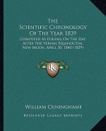 The Scientific Chronology Of The Year 1839: Computed As Ending On The Day After The Vernal Equinoctial New Moon, April 30, 1840 (1839)