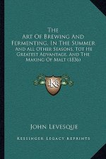 The Art Of Brewing And Fermenting, In The Summer: And All Other Seasons, Tot He Greatest Advantage, And The Making Of Malt (1836)