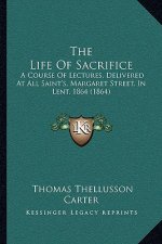 The Life Of Sacrifice: A Course Of Lectures, Delivered At All Saint's, Margaret Street, In Lent, 1864 (1864)