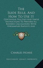 The Slide Rule, And How To Use It: Containing Full, Easy And Simple Instructions To Perform All Business Calculations With Unexampled Rapidity And Acc