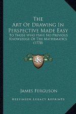 The Art Of Drawing In Perspective Made Easy: To Those Who Have No Previous Knowledge Of The Mathematics (1778)