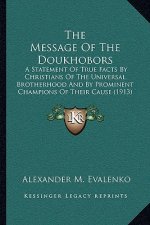 The Message Of The Doukhobors: A Statement Of True Facts By Christians Of The Universal Brotherhood And By Prominent Champions Of Their Cause (1913)