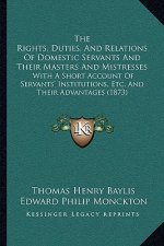 The Rights, Duties, And Relations Of Domestic Servants And Their Masters And Mistresses: With A Short Account Of Servants' Institutions, Etc. And Thei