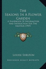 The Seasons In A Flower Garden: A Handbook Of Information And Instruction For The Amateur (1907)