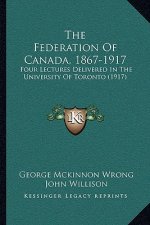 The Federation Of Canada, 1867-1917: Four Lectures Delivered In The University Of Toronto (1917)