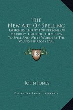 The New Art Of Spelling: Designed Chiefly For Persons Of Maturity, Teaching Them How To Spell And Write Words By The Sound Thereof (1705)